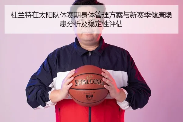 杜兰特在太阳队休赛期身体管理方案与新赛季健康隐患分析及稳定性评估