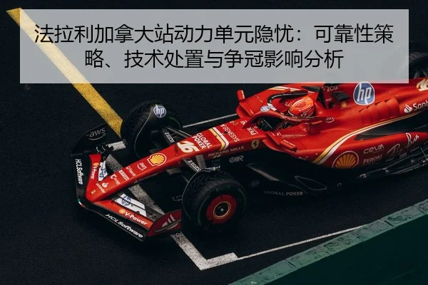 法拉利加拿大站动力单元隐忧：可靠性策略、技术处置与争冠影响分析